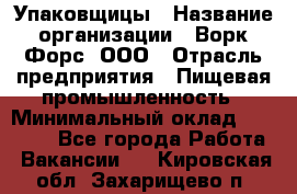 Упаковщицы › Название организации ­ Ворк Форс, ООО › Отрасль предприятия ­ Пищевая промышленность › Минимальный оклад ­ 32 000 - Все города Работа » Вакансии   . Кировская обл.,Захарищево п.